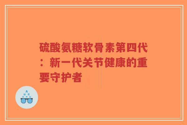 硫酸氨糖软骨素第四代:新一代关节健康的重要守护者-第1张图片-超越 硫酸氨糖软骨素第四代:新一代关节健康的重要守护者-第1张图片-超越