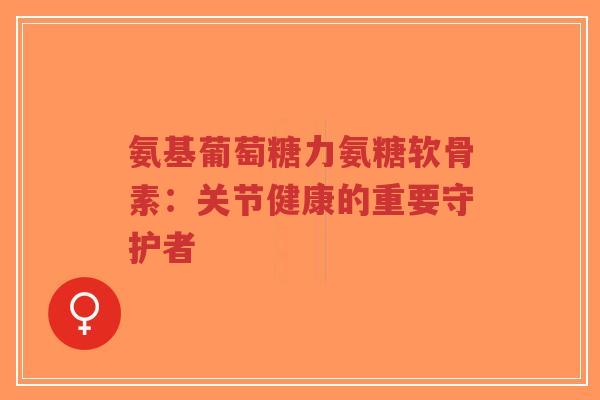 氨基葡萄糖力氨糖软骨素:关节健康的重要守护者-第1张图片-超越 氨基葡萄糖力氨糖软骨素:关节健康的重要守护者-第1张图片-超越