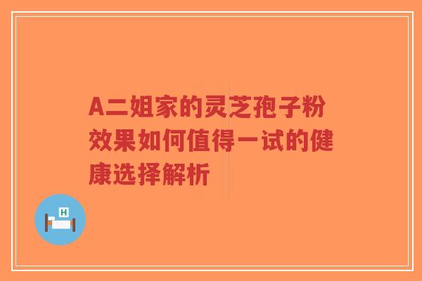 A二姐家的灵芝孢子粉效果如何值得一试的健康选择解析-第1张图片-超越