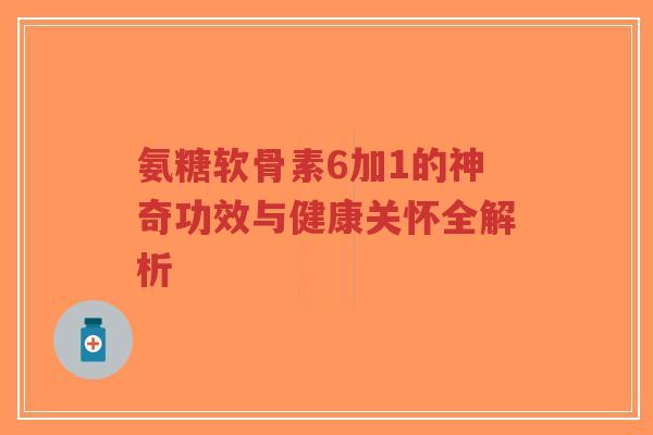 氨糖软骨素6加1的神奇功效与健康关怀全解析-第1张图片-超越 氨糖软骨素6加1的神奇功效与健康关怀全解析-第1张图片-超越