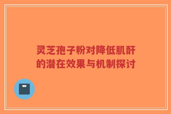 灵芝孢子粉对降低肌酐的潜在效果与机制探讨-第1张图片-超越 灵芝孢子粉对降低肌酐的潜在效果与机制探讨-第1张图片-超越