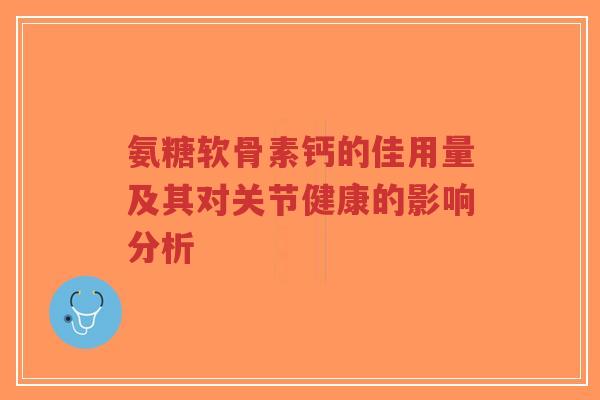 氨糖软骨素钙的佳用量及其对关节健康的影响分析-第1张图片-超越