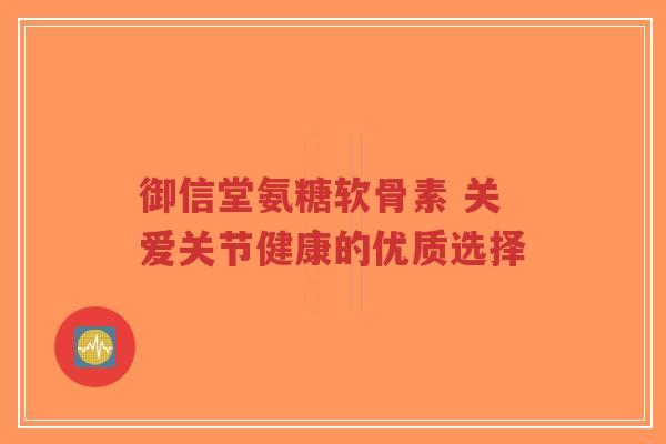 御信堂氨糖软骨素 关爱关节健康的优质选择-第1张图片-超越 御信堂氨糖软骨素 关爱关节健康的优质选择-第1张图片-超越