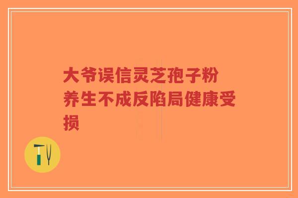 大爷误信灵芝孢子粉 养生不成反陷局健康受损-第1张图片-超越 大爷误信灵芝孢子粉 养生不成反陷局健康受损-第1张图片-超越