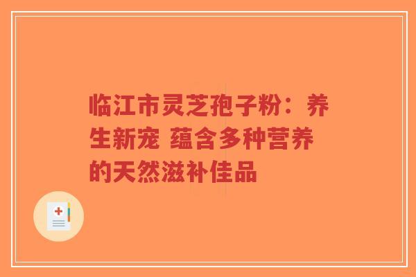 临江市灵芝孢子粉:养生新宠 蕴含多种营养的天然滋补佳品-第1张图片-超越 临江市灵芝孢子粉:养生新宠 蕴含多种营养的天然滋补佳品-第1张图片-超越