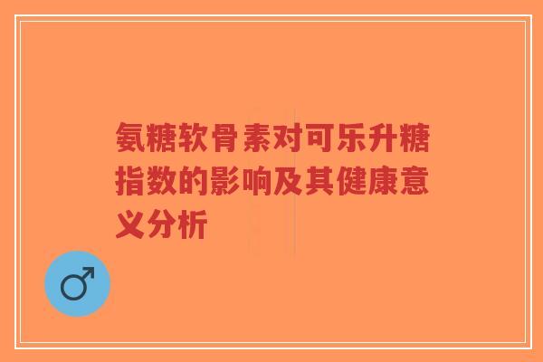 氨糖软骨素对可乐升糖指数的影响及其健康意义分析-第1张图片-超越 氨糖软骨素对可乐升糖指数的影响及其健康意义分析-第1张图片-超越