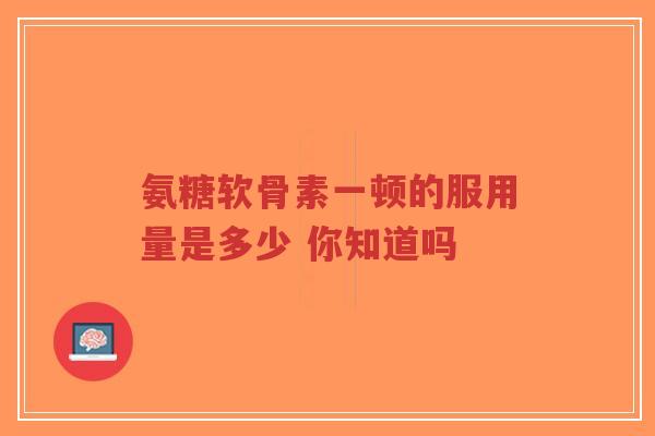 氨糖软骨素一顿的服用量是多少 你知道吗-第1张图片-超越 氨糖软骨素一顿的服用量是多少 你知道吗-第1张图片-超越