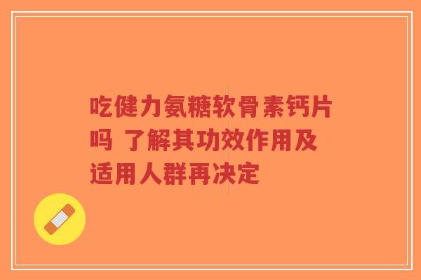 吃健力氨糖软骨素钙片吗 了解其功效作用及适用人群再决定-第1张图片-超越 吃健力氨糖软骨素钙片吗 了解其功效作用及适用人群再决定-第1张图片-超越