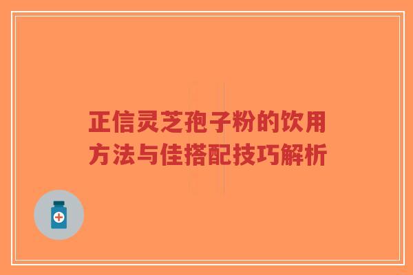正信灵芝孢子粉的饮用方法与佳搭配技巧解析-第1张图片-超越 正信灵芝孢子粉的饮用方法与佳搭配技巧解析-第1张图片-超越