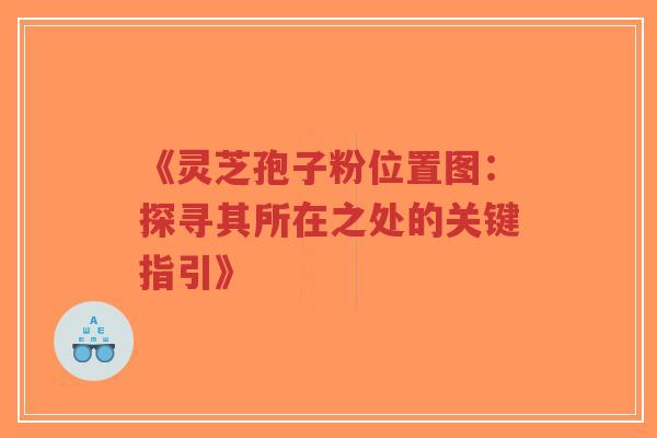 《灵芝孢子粉位置图:探寻其所在之处的关键指引》-第1张图片-超越 《灵芝孢子粉位置图:探寻其所在之处的关键指引》-第1张图片-超越