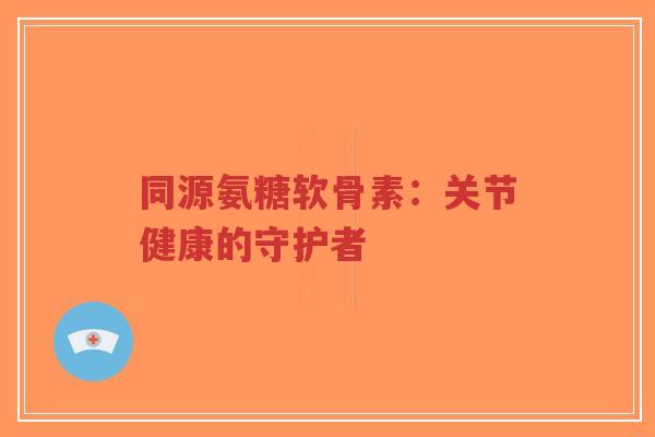 同源氨糖软骨素:关节健康的守护者-第1张图片-超越 同源氨糖软骨素:关节健康的守护者-第1张图片-超越