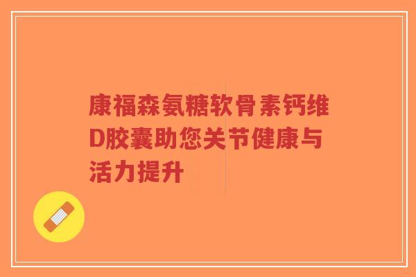 康福森氨糖软骨素钙维D胶囊助您关节健康与活力提升-第1张图片-超越 康福森氨糖软骨素钙维D胶囊助您关节健康与活力提升-第1张图片-超越
