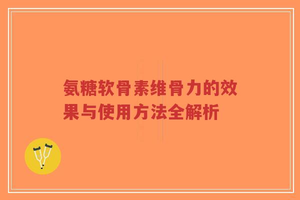 氨糖软骨素维骨力的效果与使用方法全解析-第1张图片-超越 氨糖软骨素维骨力的效果与使用方法全解析-第1张图片-超越