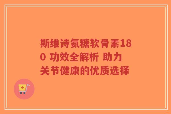 斯维诗氨糖软骨素180 功效全解析 助力关节健康的优质选择-第1张图片-超越
