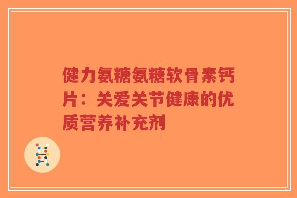 健力氨糖氨糖软骨素钙片：关爱关节健康的优质营养补充剂-第1张图片-超越