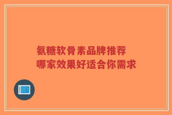 氨糖软骨素品牌推荐 哪家效果好适合你需求-第1张图片-超越