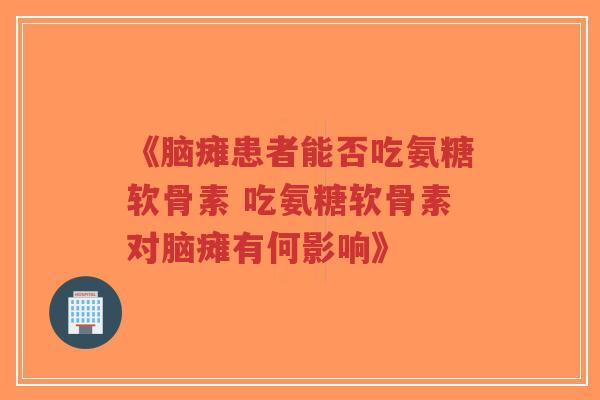 《脑瘫患者能否吃氨糖软骨素 吃氨糖软骨素对脑瘫有何影响》-第1张图片-超越 《脑瘫患者能否吃氨糖软骨素 吃氨糖软骨素对脑瘫有何影响》-第1张图片-超越