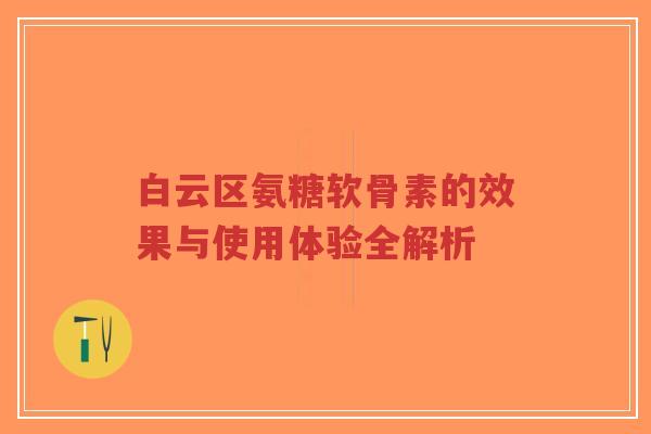 白云区氨糖软骨素的效果与使用体验全解析-第1张图片-超越
