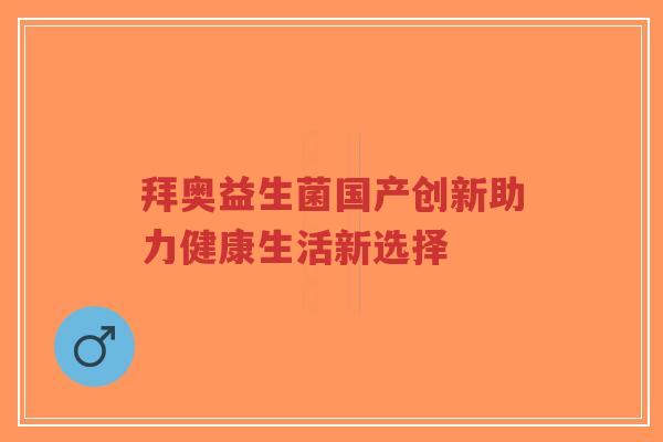 拜奥益生菌国产创新助力健康生活新选择-第1张图片-超越 拜奥益生菌国产创新助力健康生活新选择-第1张图片-超越