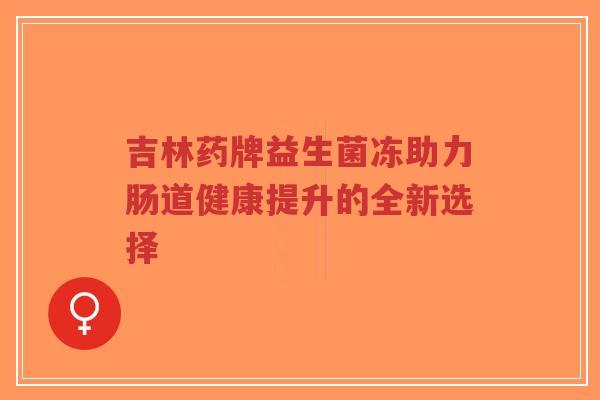 吉林药牌益生菌冻助力肠道健康提升的全新选择-第1张图片-超越 吉林药牌益生菌冻助力肠道健康提升的全新选择-第1张图片-超越