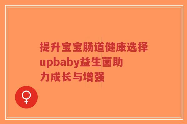 提升宝宝肠道健康选择upbaby益生菌助力成长与增强-第1张图片-超越 提升宝宝肠道健康选择upbaby益生菌助力成长与增强-第1张图片-超越