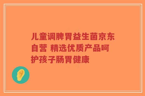 儿童调脾胃益生菌京东自营 精选优质产品呵护孩子肠胃健康-第1张图片-超越 儿童调脾胃益生菌京东自营 精选优质产品呵护孩子肠胃健康-第1张图片-超越