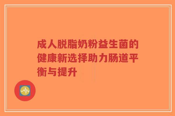 成人脱脂奶粉益生菌的健康新选择助力肠道平衡与提升-第1张图片-超越