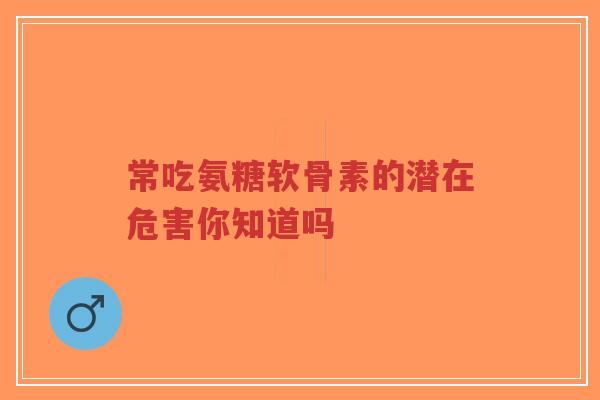 常吃氨糖软骨素的潜在危害你知道吗-第1张图片-超越 常吃氨糖软骨素的潜在危害你知道吗-第1张图片-超越