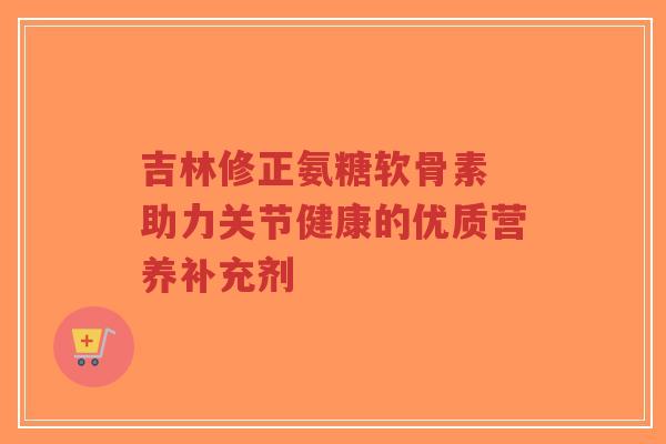 吉林修正氨糖软骨素 助力关节健康的优质营养补充剂-第1张图片-超越 吉林修正氨糖软骨素 助力关节健康的优质营养补充剂-第1张图片-超越
