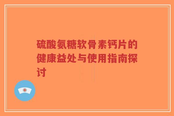 硫酸氨糖软骨素钙片的健康益处与使用指南探讨-第1张图片-超越 硫酸氨糖软骨素钙片的健康益处与使用指南探讨-第1张图片-超越