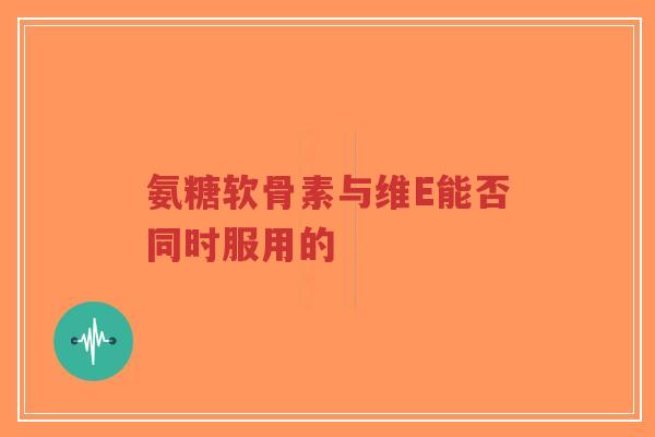 氨糖软骨素与维E能否同时服用的-第1张图片-超越 氨糖软骨素与维E能否同时服用的-第1张图片-超越