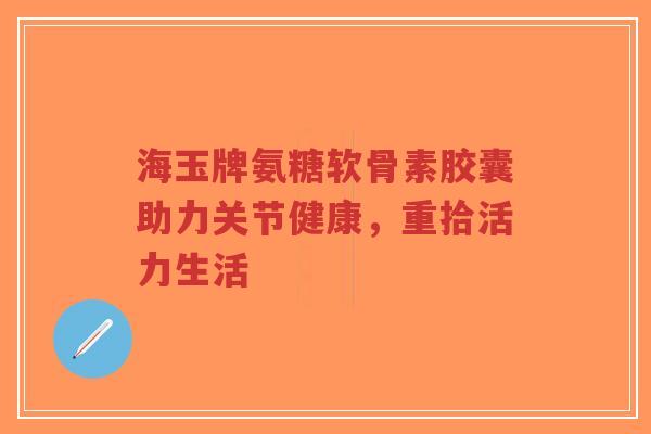 海玉牌氨糖软骨素胶囊助力关节健康,重拾活力生活-第1张图片-超越 海玉牌氨糖软骨素胶囊助力关节健康,重拾活力生活-第1张图片-超越