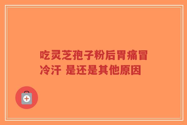 吃灵芝孢子粉后胃痛冒冷汗 是还是其他原因-第1张图片-超越 吃灵芝孢子粉后胃痛冒冷汗 是还是其他原因-第1张图片-超越