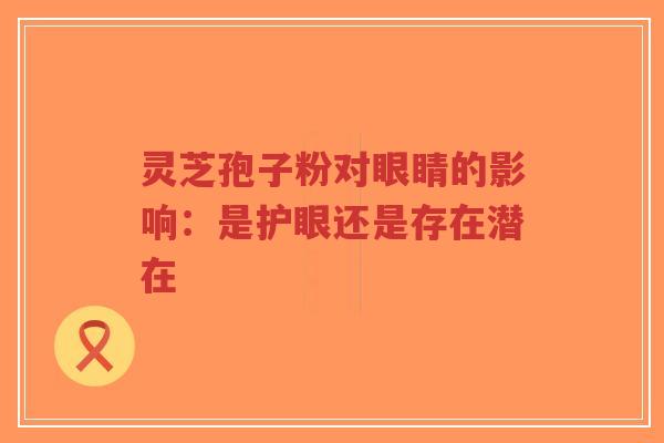灵芝孢子粉对眼睛的影响:是护眼还是存在潜在-第1张图片-超越 灵芝孢子粉对眼睛的影响:是护眼还是存在潜在-第1张图片-超越