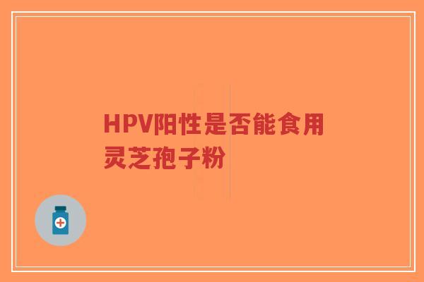 HPV阳性是否能食用灵芝孢子粉-第1张图片-超越 HPV阳性是否能食用灵芝孢子粉-第1张图片-超越