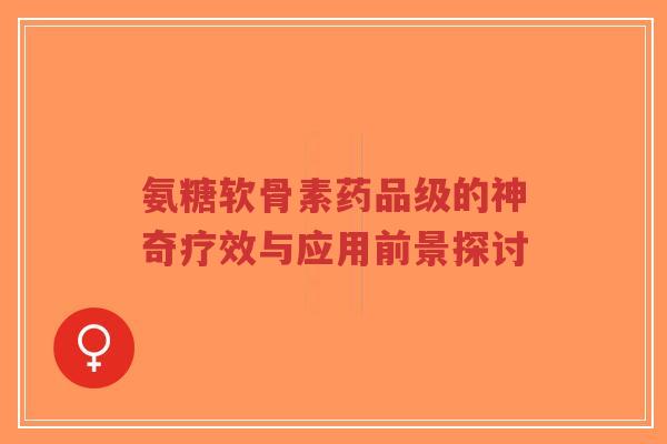 氨糖软骨素药品级的神奇疗效与应用前景探讨-第1张图片-超越 氨糖软骨素药品级的神奇疗效与应用前景探讨-第1张图片-超越