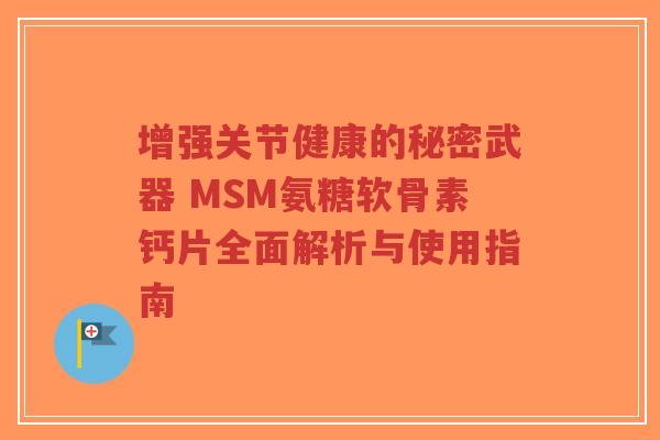 增强关节健康的秘密武器 MSM氨糖软骨素钙片全面解析与使用指南-第1张图片-超越 增强关节健康的秘密武器 MSM氨糖软骨素钙片全面解析与使用指南-第1张图片-超越