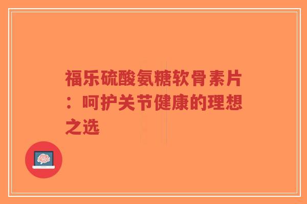 福乐硫酸氨糖软骨素片:呵护关节健康的理想之选-第1张图片-超越 福乐硫酸氨糖软骨素片:呵护关节健康的理想之选-第1张图片-超越