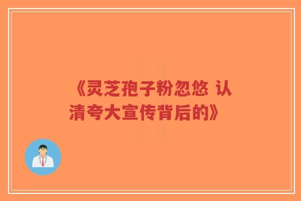 《灵芝孢子粉忽悠 认清夸大宣传背后的》-第1张图片-超越 《灵芝孢子粉忽悠 认清夸大宣传背后的》-第1张图片-超越