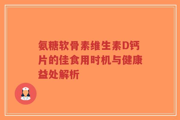 氨糖软骨素维生素D钙片的佳食用时机与健康益处解析-第1张图片-超越 氨糖软骨素维生素D钙片的佳食用时机与健康益处解析-第1张图片-超越