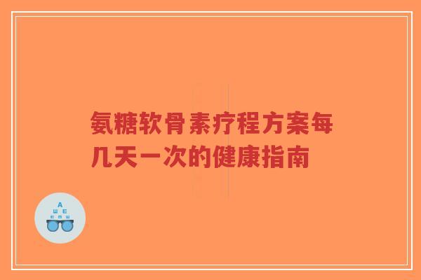 氨糖软骨素疗程方案每几天一次的健康指南-第1张图片-超越 氨糖软骨素疗程方案每几天一次的健康指南-第1张图片-超越