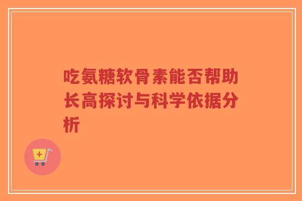 吃氨糖软骨素能否帮助长高探讨与科学依据分析-第1张图片-超越