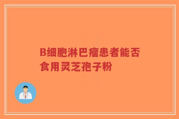 B细胞淋巴瘤患者能否食用灵芝孢子粉-第1张图片-超越 B细胞淋巴瘤患者能否食用灵芝孢子粉-第1张图片-超越