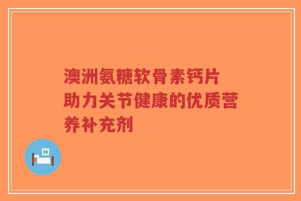 澳洲氨糖软骨素钙片 助力关节健康的优质营养补充剂-第1张图片-超越 澳洲氨糖软骨素钙片 助力关节健康的优质营养补充剂-第1张图片-超越