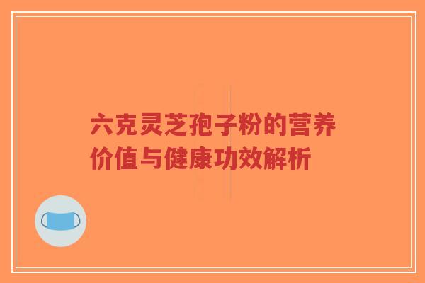 六克灵芝孢子粉的营养价值与健康功效解析-第1张图片-超越 六克灵芝孢子粉的营养价值与健康功效解析-第1张图片-超越