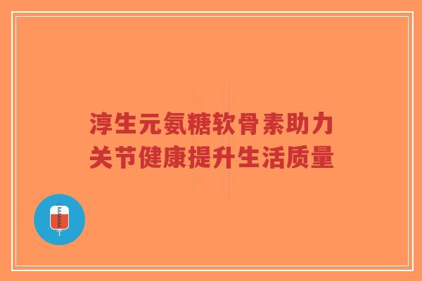 淳生元氨糖软骨素助力关节健康提升生活质量-第1张图片-超越 淳生元氨糖软骨素助力关节健康提升生活质量-第1张图片-超越