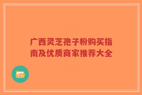广西灵芝孢子粉购买指南及优质商家推荐大全-第1张图片-超越 广西灵芝孢子粉购买指南及优质商家推荐大全-第1张图片-超越