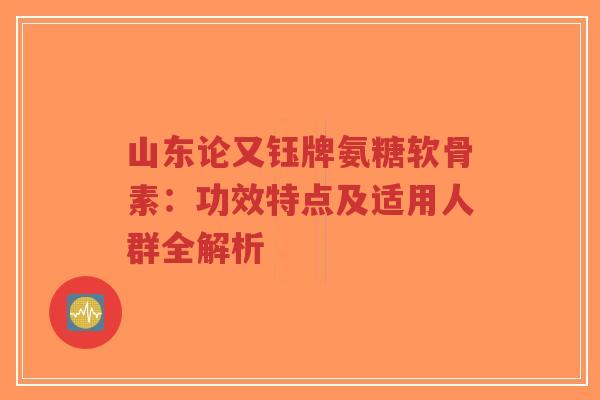 山东论又钰牌氨糖软骨素:功效特点及适用人群全解析-第1张图片-超越 山东论又钰牌氨糖软骨素:功效特点及适用人群全解析-第1张图片-超越