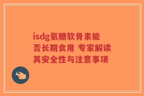 isdg氨糖软骨素能否长期食用 专家解读其安全性与注意事项-第1张图片-超越 isdg氨糖软骨素能否长期食用 专家解读其安全性与注意事项-第1张图片-超越