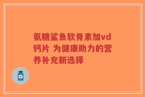 氨糖鲨鱼软骨素加vd钙片 为健康助力的营养补充新选择-第1张图片-超越 氨糖鲨鱼软骨素加vd钙片 为健康助力的营养补充新选择-第1张图片-超越